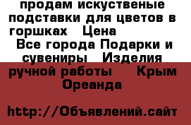 продам искуственые подставки для цветов в горшках › Цена ­ 500-2000 - Все города Подарки и сувениры » Изделия ручной работы   . Крым,Ореанда